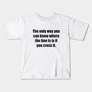 The only way you can know where the line is is if you cross it Kids T-Shirt